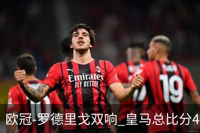 欧冠-罗德里戈双响 皇马总比分4-0切尔西晋级